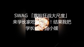 SWAG 「露脸狂战大尺度」来学长家吃宵夜？！结果我把学长吃掉了 小媛