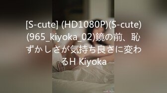 [S-cute] (HD1080P)(S-cute)(965_kiyoka_02)鏡の前、恥ずかしさが気持ち良さに変わるH Kiyoka