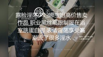 露脸淫荡少妇娜宝姐高价售卖作品 职业黑丝高跟制服在浴室跳蛋自慰 表情淫荡享受高潮流了很多淫水