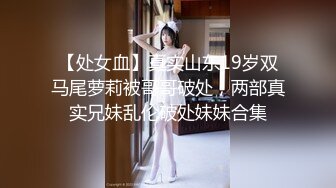 【处女血】真实山东19岁双马尾萝莉被哥哥破处，两部真实兄妹乱伦破处妹妹合集