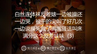 白丝连体袜反差婊一边被操还一边哭，被干的尖叫了好几次一边说操死我了满嘴骚话叫床满分这个反差妹妹  (3)