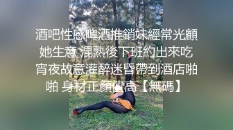 酒吧性感啤酒推銷妹經常光顧她生意 混熟後下班約出來吃宵夜故意灌醉迷昏帶到酒店啪啪 身材正顏值高【無碼】