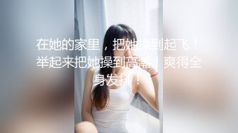 在她的家里，把她操到起飞！举起来把她操到高潮！爽得全身发抖！