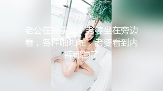 老公在操美女，老婆坐在旁边看，各种啪啪啪，老婆看到内裤都湿了