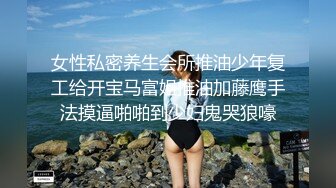 女性私密养生会所推油少年复工给开宝马富姐推油加藤鹰手法摸逼啪啪到少妇鬼哭狼嚎