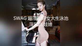 SWAG 超淫乱6P女大生泳池淫乱趴 娃娃