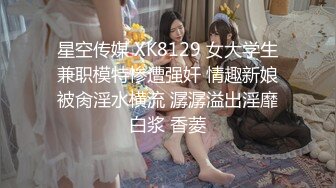 星空传媒 XK8129 女大学生兼职模特惨遭强奸 情趣新娘被肏淫水横流 潺潺溢出淫靡白浆 香菱