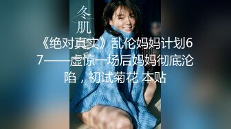 《绝对真实》乱伦妈妈计划67——虚惊一场后妈妈彻底沦陷，初试菊花 本贴