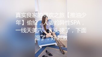 真实良家的寻欢之旅【推油少年】偷拍，人妻约异性SPA，一线天美穴，乳头硬了，下面湿了，好刺激