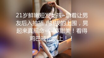 21岁鲜嫩短发女孩~趴着让男友后入抽插，挺拔的上围，晃起来真摇命~叫声甜美！看得鸡巴硬已晚上！！