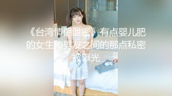 《台湾情侣泄密》有点婴儿肥的女生和男友之间的那点私密被曝光