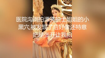 医院沟厕拍漂亮护士姐姐的小黑穴,被发现了后好像还特意把腿张开让我拍