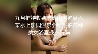 九月推特收费群流出大神潜入某水上乐园温泉会所偷拍各种美女浴室换衣洗澡