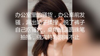 办公室里的骚货，办公桌前发骚，漏出奶子揉捏，脱了裤子自己抠骚穴，桌角蹭逼圆珠笔抽插，骚穴特写浪叫不止