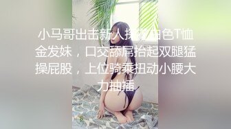 小马哥出击新人探花白色T恤金发妹，口交舔屌抬起双腿猛操屁股，上位骑乘扭动小腰大力抽插