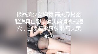 极品美少女模特 高挑身材露脸道具自慰，镜头前销魂式插穴，白浆淫水超多 特写大黑鲍鱼