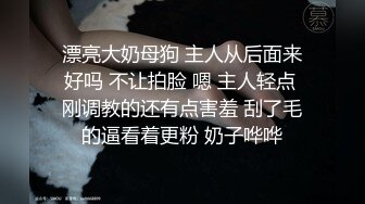 漂亮大奶母狗 主人从后面来好吗 不让拍脸 嗯 主人轻点 刚调教的还有点害羞 刮了毛的逼看着更粉 奶子哗哗