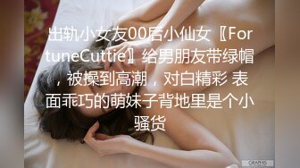 出轨小女友00后小仙女〖FortuneCuttie〗给男朋友带绿帽，被操到高潮，对白精彩 表面乖巧的萌妹子背地里是个小骚货