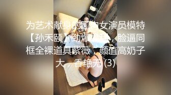 为艺术献身的国内女演员模特【孙禾颐】劲爆福利，脸逼同框全裸道具紫薇，颜值高奶子大，香艳无 (3)