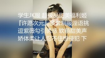 学生JK服 超极品甜美福利姬『许愿次元』多套制服淫语挑逗紫薇勾引诱惑 软萌甜美声娇体柔让人忍不住想侵犯 下