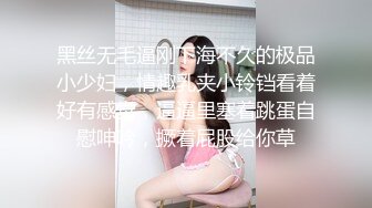 黑丝无毛逼刚下海不久的极品小少妇，情趣乳夹小铃铛看着好有感觉，逼逼里塞着跳蛋自慰呻吟，撅着屁股给你草