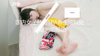 国内女子私密SPA养生馆私处保健啪啪暗拍