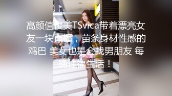 高颜值俊美TSvica带着漂亮女友一块直播，苗条身材性感的鸡巴 美女也是会找男朋友 每晚性福生活！