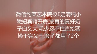 微信约某艺术院校E奶清纯小嫩妞宾馆开房,发育的真好奶子白又大,毛少忍不住直接猛操干完又干,套子都用了2个