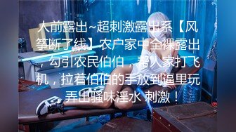 人前露出~超刺激露出系【风筝断了线】农户家中全裸露出，勾引农民伯伯，帮人家打飞机，拉着伯伯的手放到逼里玩，弄出骚味淫水 刺激！