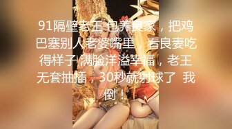 91隔壁老王 包养良家，把鸡巴塞别人老婆嘴里，看良妻吃得样子 满脸洋溢幸福，老王无套抽插，30秒就射球了  我倒！