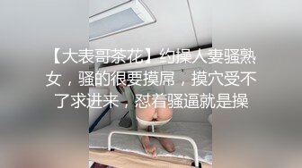 【大表哥茶花】约操人妻骚熟女，骚的很要摸屌，摸穴受不了求进来，怼着骚逼就是操