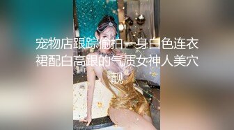 宠物店跟踪偷拍一身白色连衣裙配白高跟的气质女神人美穴靓