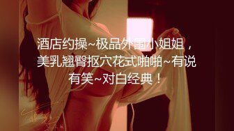 酒店约操~极品外围小姐姐，美乳翘臀抠穴花式啪啪~有说有笑~对白经典！