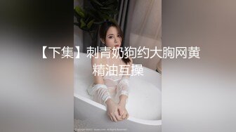 【下集】刺青奶狗约大胸网黄精油互操