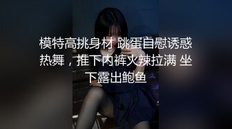 模特高挑身材 跳蛋自慰诱惑热舞，推下内裤火辣拉满 坐下露出鲍鱼