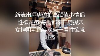 新流出酒店偷拍高颜值小情侣 性欲旺盛 每周都来开房操穴女神阴毛确实茂盛一看性欲就旺盛