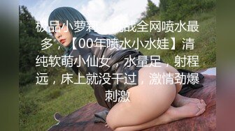 极品小萝莉，挑战全网喷水最多，【00年喷水小水娃】清纯软萌小仙女，水量足，射程远，床上就没干过，激情劲爆刺激