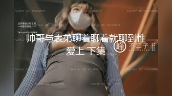 帅哥与表弟聊着聊着就聊到性爱上 下集