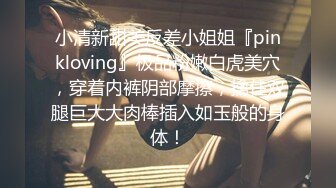 小清新甜美反差小姐姐『pinkloving』极品粉嫩白虎美穴，穿着内裤阴部摩擦，擒住双腿巨大大肉棒插入如玉般的身体！