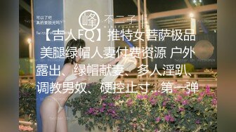 【吉人FQ】推特女菩萨极品美腿绿帽人妻付费资源 户外露出、绿帽献妻、多人淫趴、调教男奴、硬控止寸…第一弹