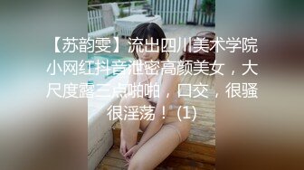 【苏韵雯】流出四川美术学院小网红抖音泄密高颜美女，大尺度露三点啪啪，口交，很骚很淫荡！ (1)