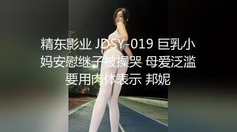 精东影业 JDSY-019 巨乳小妈安慰继子被操哭 母爱泛滥要用肉体表示 邦妮