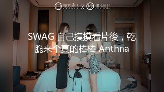 SWAG 自己摸摸看片後，乾脆来个真的棒棒 Anthna