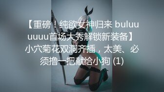 【重磅！纯欲女神归来 buluuuuuu首场大秀解锁新装备】小穴菊花双洞齐插，太美、必须撸一把献给小狗 (1)