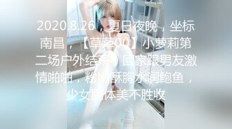 2020.8.26，夏日夜晚，坐标南昌，【草草00】小萝莉第二场户外结束，回家跟男友激情啪啪，粉嫩酥胸水润鲍鱼，少女胴体美不胜收