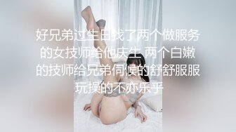 好兄弟过生日找了两个做服务的女技师给他庆生 两个白嫩的技师给兄弟伺候的舒舒服服 玩操的不亦乐乎