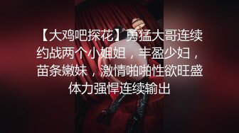 【大鸡吧探花】勇猛大哥连续约战两个小姐姐，丰盈少妇，苗条嫩妹，激情啪啪性欲旺盛体力强悍连续输出