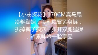 【小志探花】170CM高马尾冷艳御姐，美乳翘臀紧身裤，扒掉裤子摸穴，张开双腿猛操，骑乘呻吟一脸享受