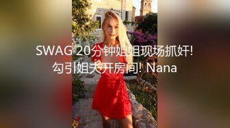 SWAG 20分钟姐姐现场抓奸!勾引姐夫开房间! Nana