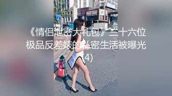 《情侣泄密大礼包》三十六位极品反差婊的私密生活被曝光 (4)